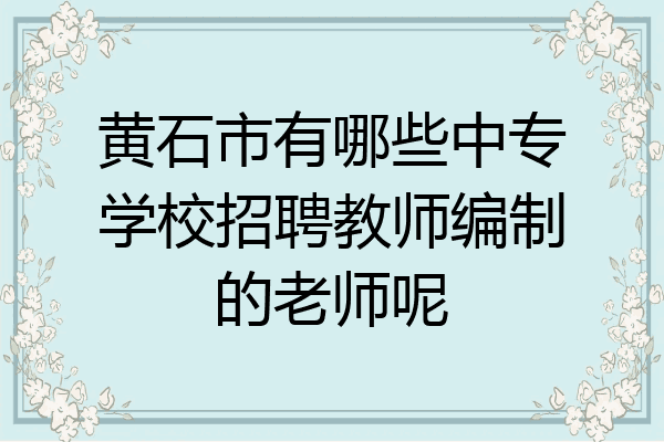 黄石市有哪些中专学校招聘教师编制的老师呢