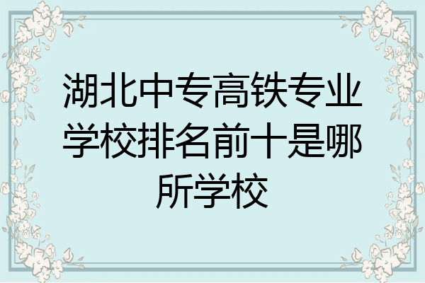 湖北中专高铁专业学校排名前十是哪所学校