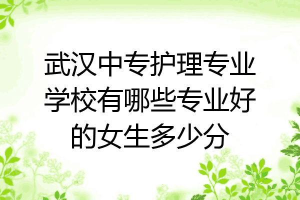 武汉中专护理专业学校有哪些专业好的女生多少分