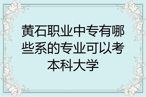 黄石职业中专有哪些系的专业可以考本科大学