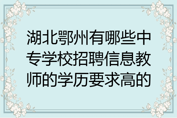 湖北鄂州有哪些中专学校招聘信息教师的学历要求高的