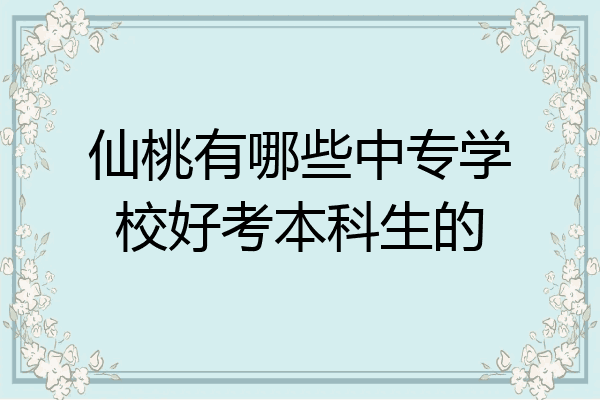 仙桃有哪些中专学校好考本科生的