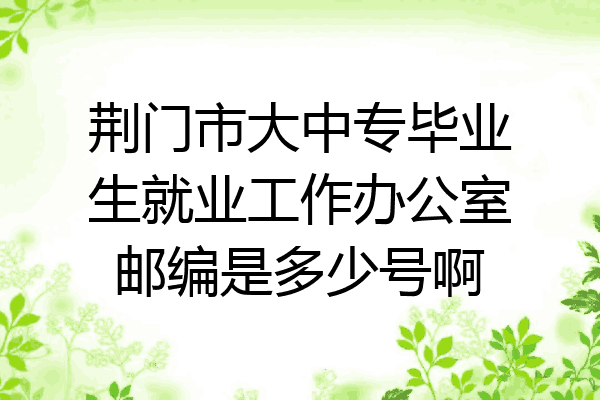 荆门市大中专毕业生就业工作办公室邮编是多少号啊