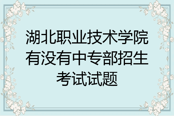 湖北职业技术学院有没有中专部招生考试试题