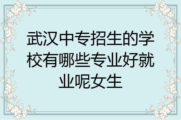 武汉中专招生的学校有哪些专业好就业呢女生