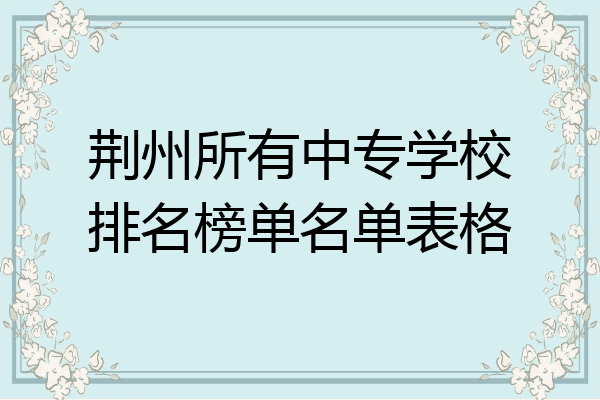 荆州所有中专学校排名榜单名单表格
