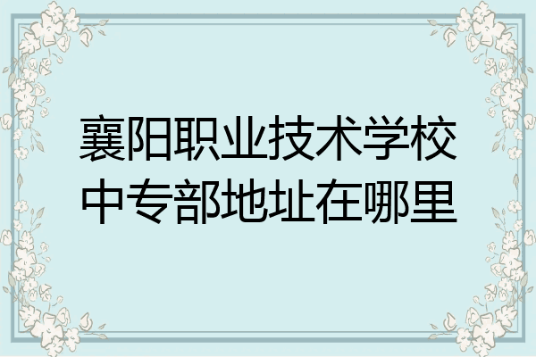 襄阳职业技术学校中专部地址在哪里