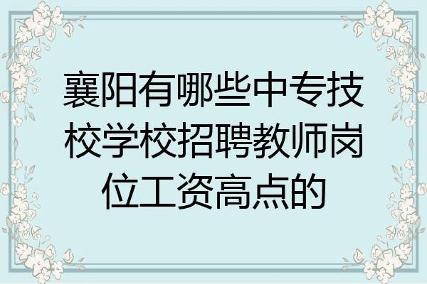 襄阳有哪些中专技校学校招聘教师岗位工资高点的