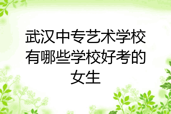 武汉中专艺术学校有哪些学校好考的女生