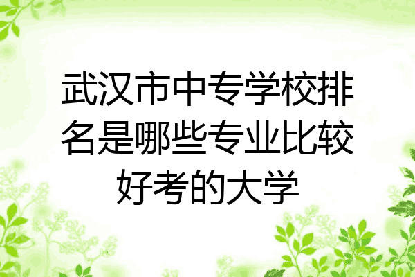 武汉市中专学校排名是哪些专业比较好考的大学