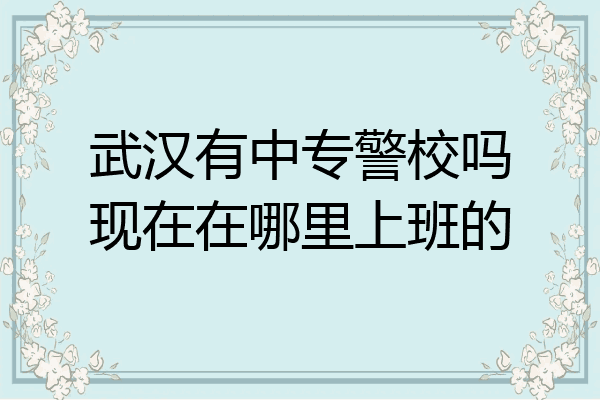 武汉有中专警校吗现在在哪里上班的