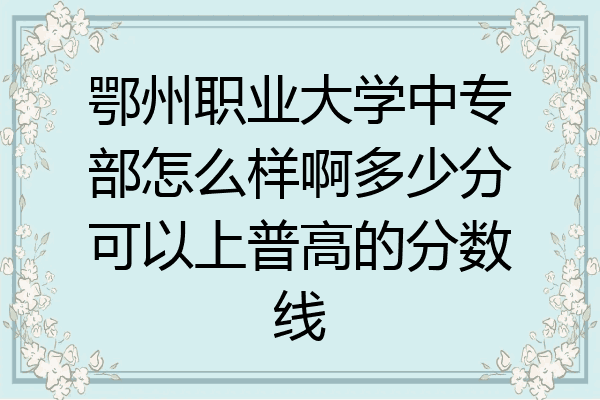 鄂州职业大学中专部怎么样啊多少分可以上普高的分数线