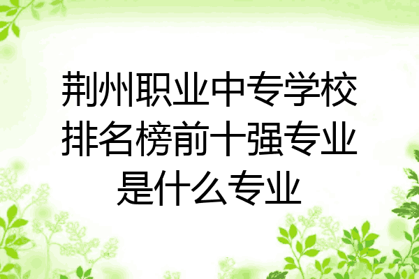 荆州职业中专学校排名榜前十强专业是什么专业