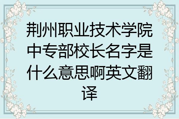 荆州职业技术学院中专部校长名字是什么意思啊英文翻译