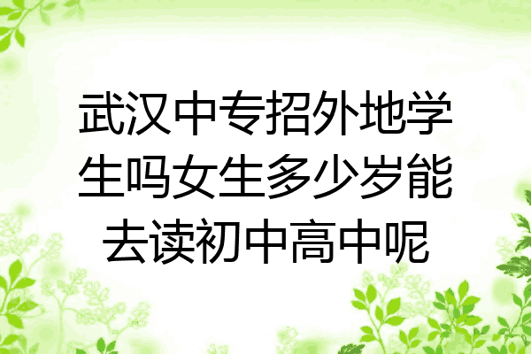 武汉中专招外地学生吗女生多少岁能去读初中高中呢