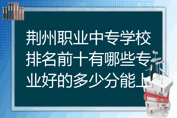 荆州职业中专学校排名前十有哪些专业好的多少分能上