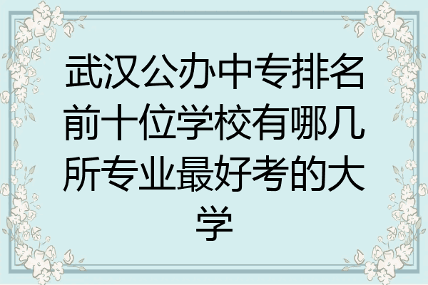 武汉公办中专排名前十位学校有哪几所专业最好考的大学