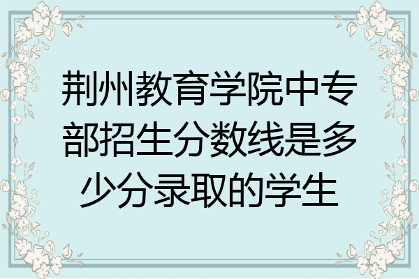 荆州教育学院中专部招生分数线是多少分录取的学生