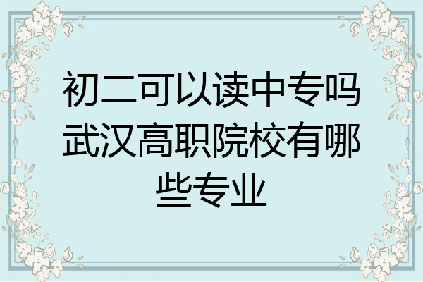 初二可以读中专吗武汉高职院校有哪些专业