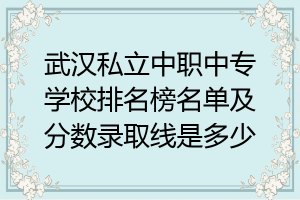 武汉私立中职中专学校排名榜名单及分数录取线是多少