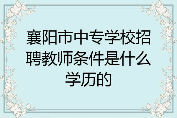 襄阳市中专学校招聘教师条件是什么学历的