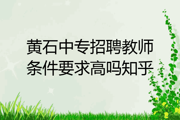 黄石中专招聘教师条件要求高吗知乎
