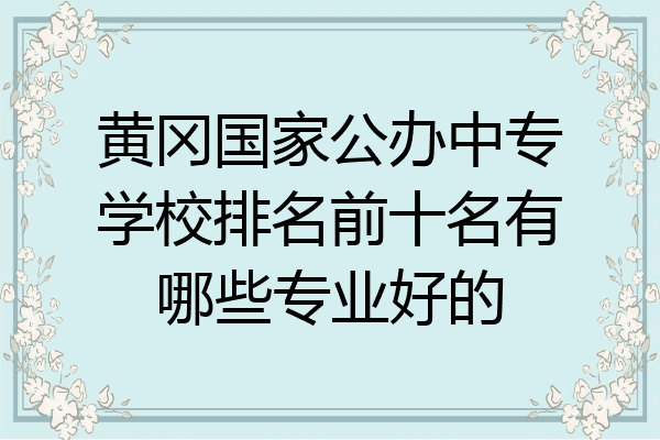 黄冈国家公办中专学校排名前十名有哪些专业好的