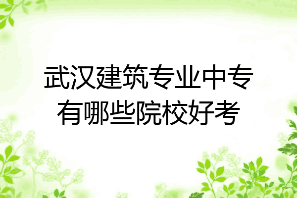 武汉建筑专业中专有哪些院校好考