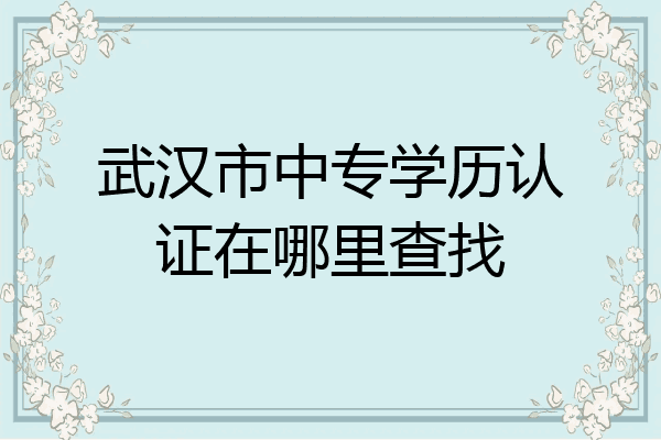 武汉市中专学历认证在哪里查找