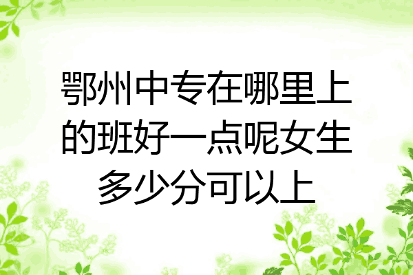 鄂州中专在哪里上的班好一点呢女生多少分可以上