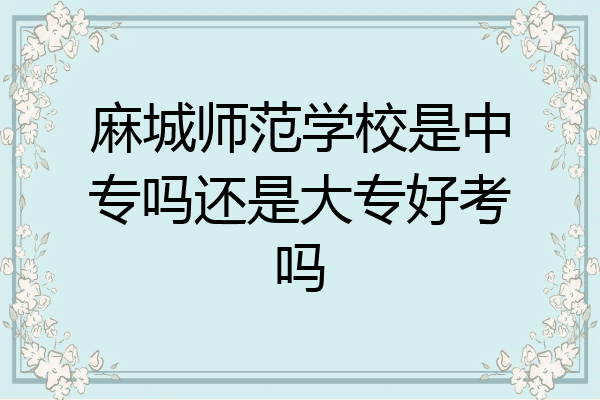 麻城师范学校是中专吗还是大专好考吗