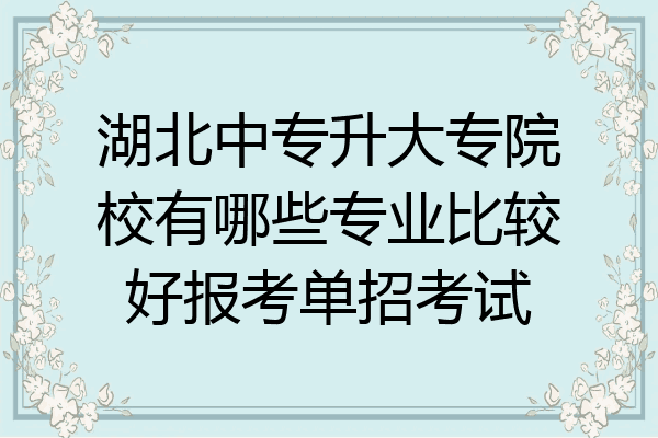 湖北中专升大专院校有哪些专业比较好报考单招考试