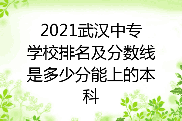2021武汉中专学校排名及分数线是多少分能上的本科