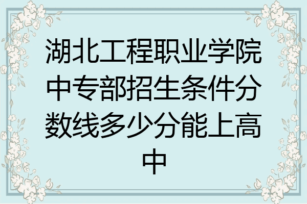 湖北工程职业学院中专部招生条件分数线多少分能上高中