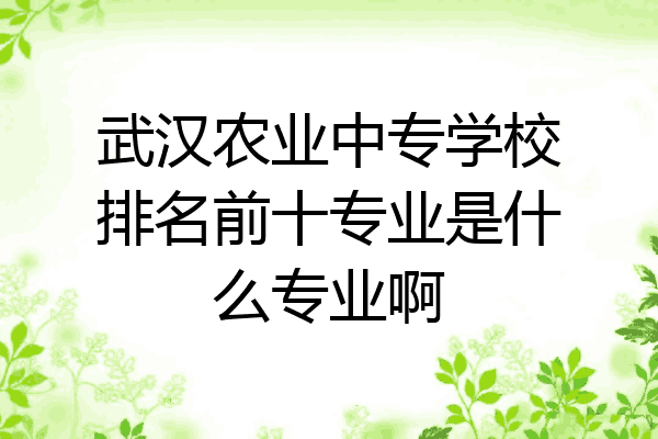 武汉农业中专学校排名前十专业是什么专业啊