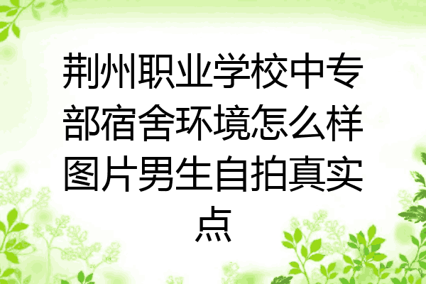 荆州职业学校中专部宿舍环境怎么样图片男生自拍真实点