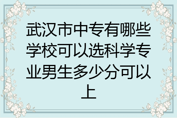武汉市中专有哪些学校可以选科学专业男生多少分可以上
