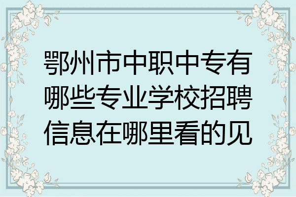 鄂州市中职中专有哪些专业学校招聘信息在哪里看的见