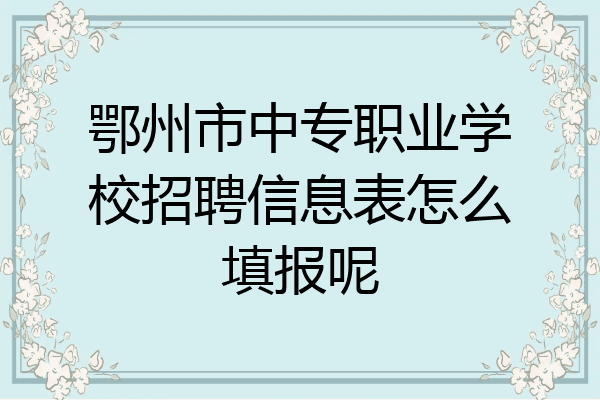 鄂州市中专职业学校招聘信息表怎么填报呢