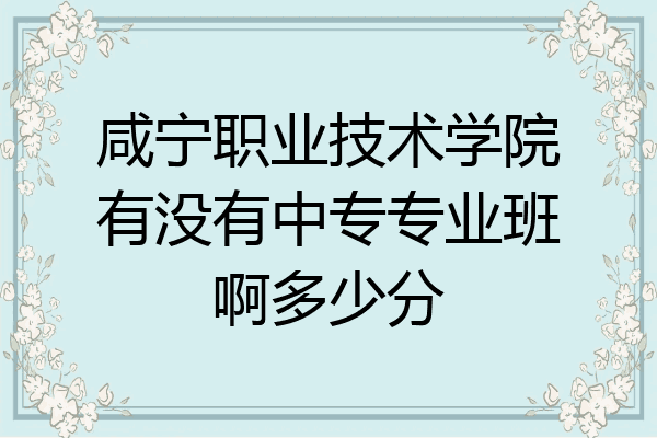 咸宁职业技术学院有没有中专专业班啊多少分