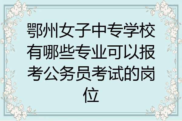 鄂州女子中专学校有哪些专业可以报考公务员考试的岗位