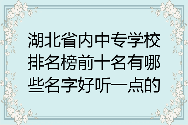 湖北省内中专学校排名榜前十名有哪些名字好听一点的