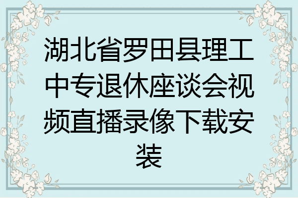 湖北省罗田县理工中专退休座谈会视频直播录像下载安装