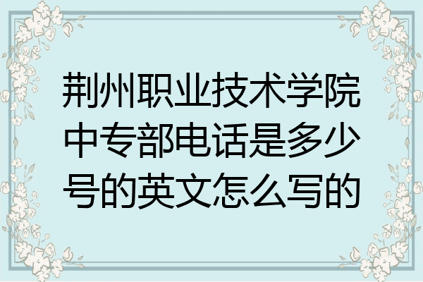 荆州职业技术学院中专部电话是多少号的英文怎么写的