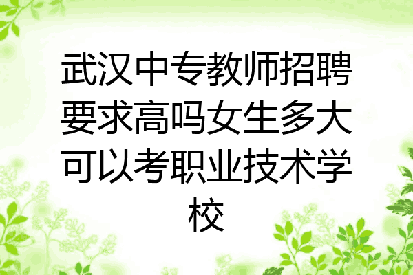 武汉中专教师招聘要求高吗女生多大可以考职业技术学校