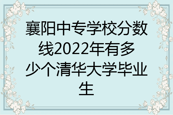 襄阳中专学校分数线2022年有多少个清华大学毕业生