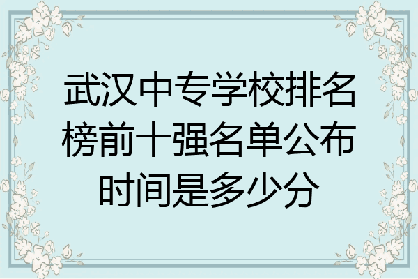 武汉中专学校排名榜前十强名单公布时间是多少分