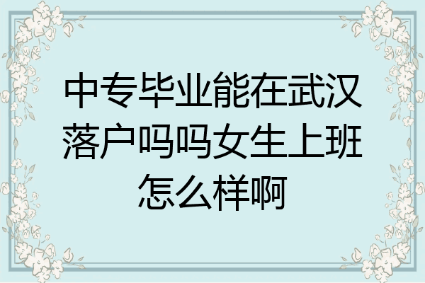 中专毕业能在武汉落户吗吗女生上班怎么样啊