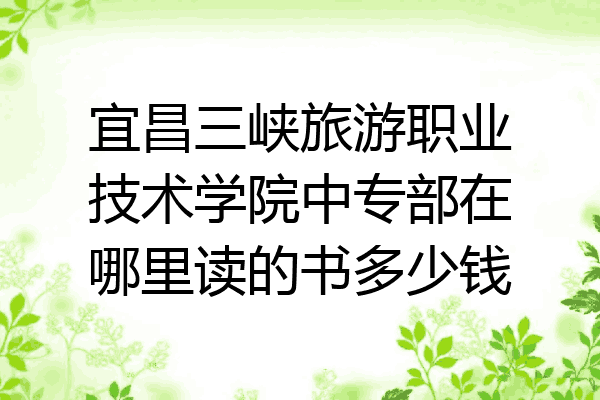 宜昌三峡旅游职业技术学院中专部在哪里读的书多少钱