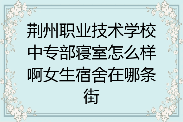 荆州职业技术学校中专部寝室怎么样啊女生宿舍在哪条街